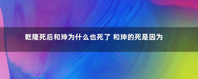 乾隆死后和珅为什么也死了 和珅的死是因为贪污吗